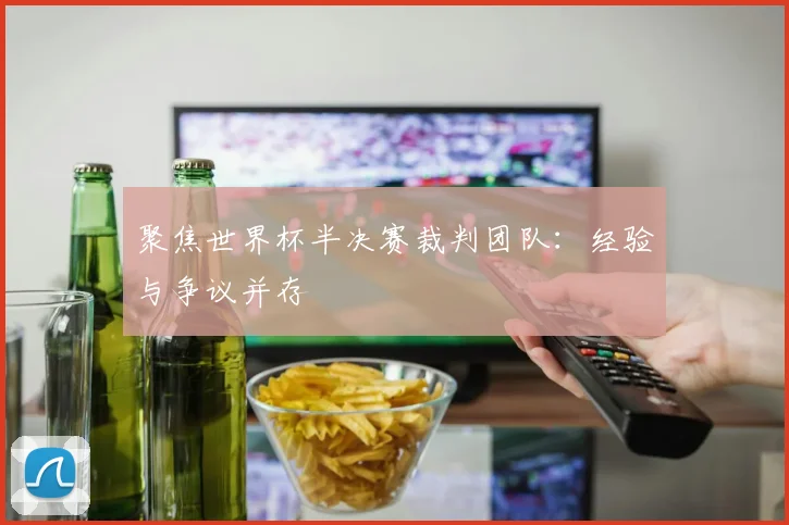 聚焦世界杯半决赛裁判团队：经验与争议并存