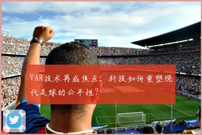 VAR技术再成焦点：科技如何重塑现代足球的公平性？