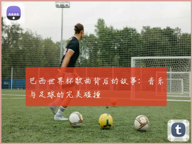 巴西世界杯歌曲背后的故事：音乐与足球的完美碰撞