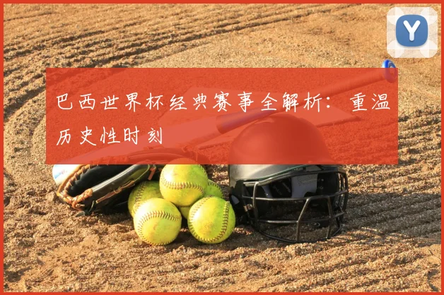 巴西世界杯经典赛事全解析：重温历史性时刻