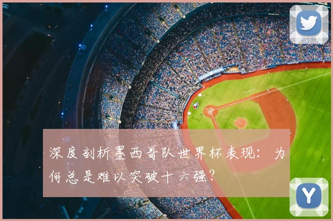 深度剖析墨西哥队世界杯表现：为何总是难以突破十六强？