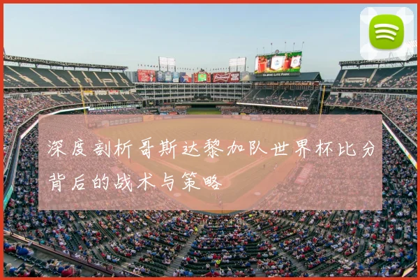 深度剖析哥斯达黎加队世界杯比分背后的战术与策略
