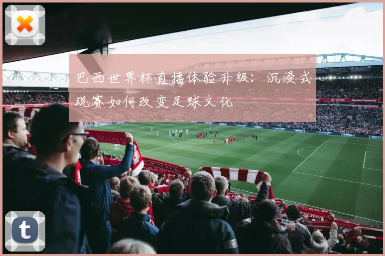 巴西世界杯直播体验升级：沉浸式观赛如何改变足球文化