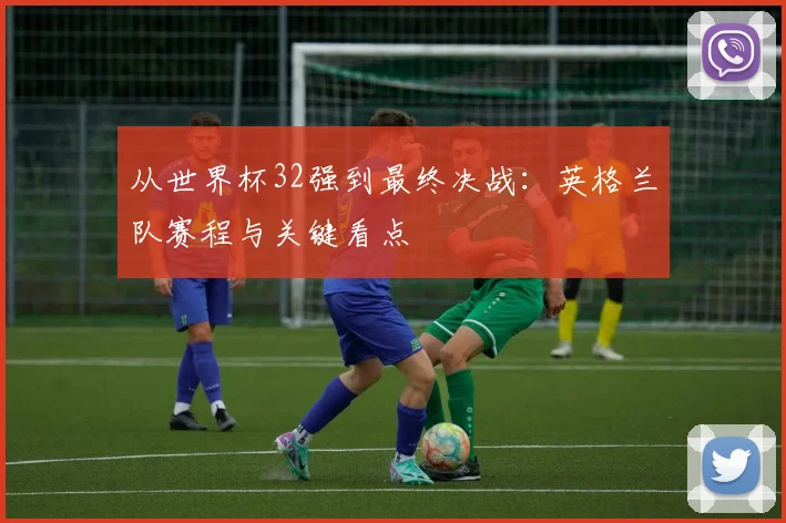 从世界杯32强到最终决战：英格兰队赛程与关键看点