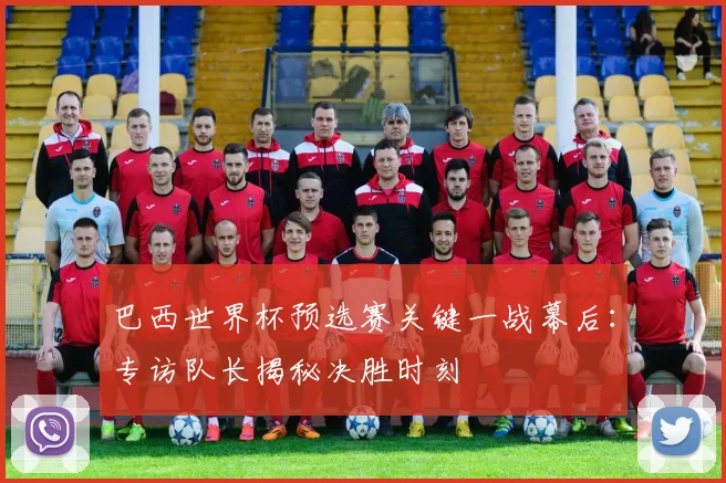 巴西世界杯预选赛关键一战幕后：专访队长揭秘决胜时刻