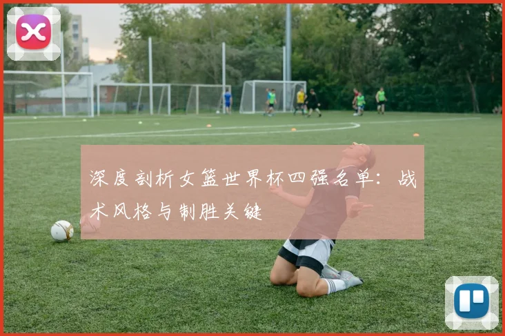 深度剖析女篮世界杯四强名单：战术风格与制胜关键