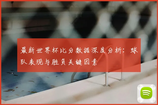 最新世界杯比分数据深度分析:球队表现与胜负关键因素