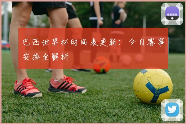 巴西世界杯时间表更新：今日赛事安排全解析