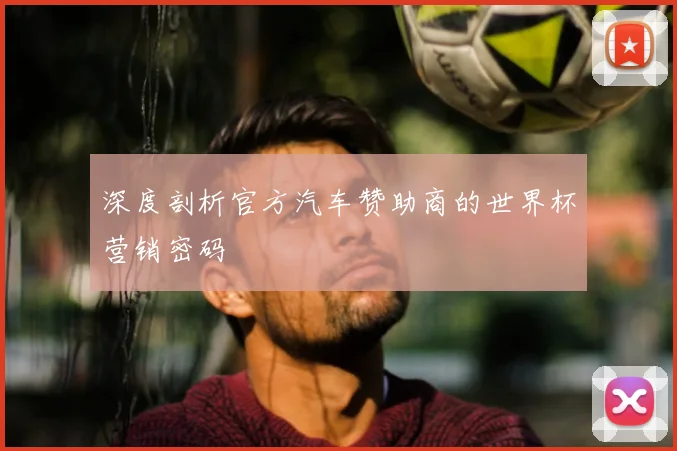 深度剖析官方汽车赞助商的世界杯营销密码