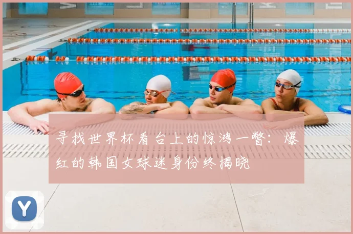 寻找世界杯看台上的惊鸿一瞥：爆红的韩国女球迷身份终揭晓