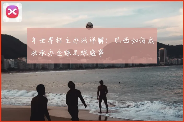 年世界杯主办地详解:巴西如何成功承办全球足球盛事