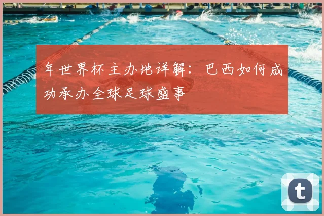 年世界杯主办地详解:巴西如何成功承办全球足球盛事