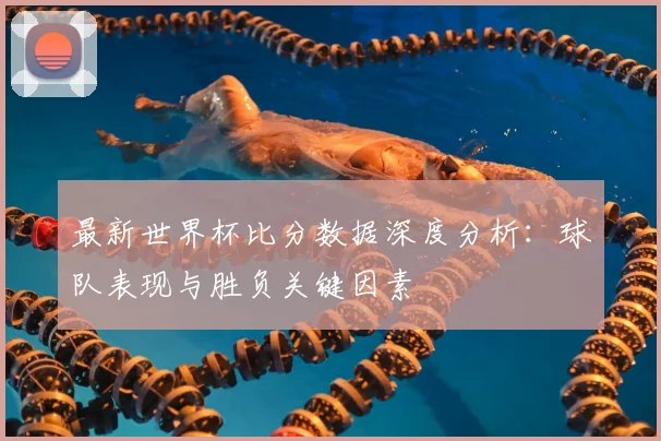 最新世界杯比分数据深度分析:球队表现与胜负关键因素
