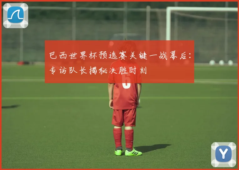 巴西世界杯预选赛关键一战幕后：专访队长揭秘决胜时刻