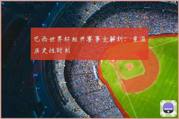 巴西世界杯经典赛事全解析：重温历史性时刻