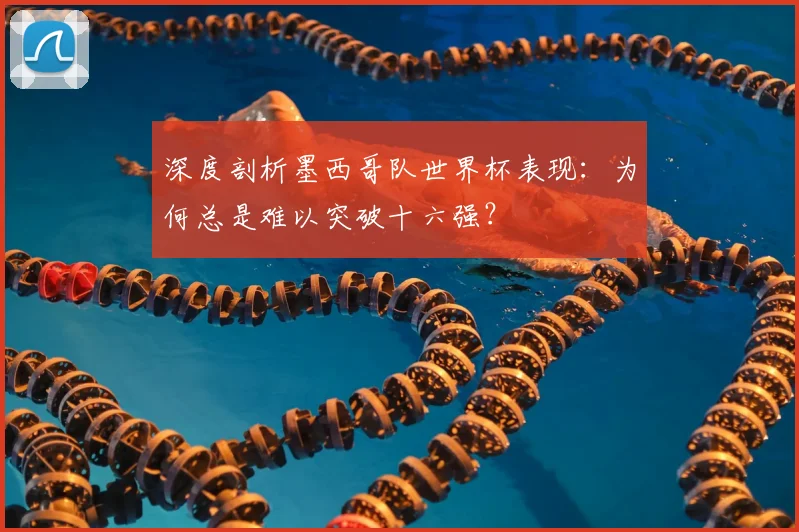 深度剖析墨西哥队世界杯表现：为何总是难以突破十六强？